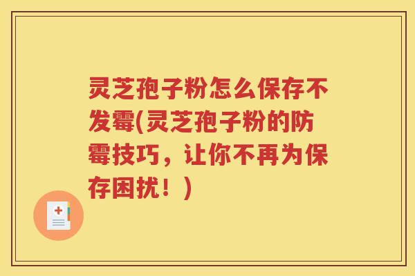灵芝孢子粉怎么保存不发霉(灵芝孢子粉的防霉技巧，让你不再为保存困扰！)