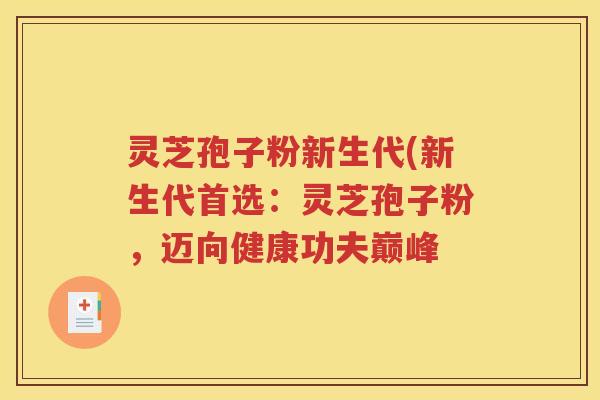 灵芝孢子粉新生代(新生代首选：灵芝孢子粉，迈向健康功夫巅峰