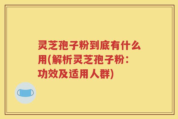 灵芝孢子粉到底有什么用(解析灵芝孢子粉：功效及适用人群)
