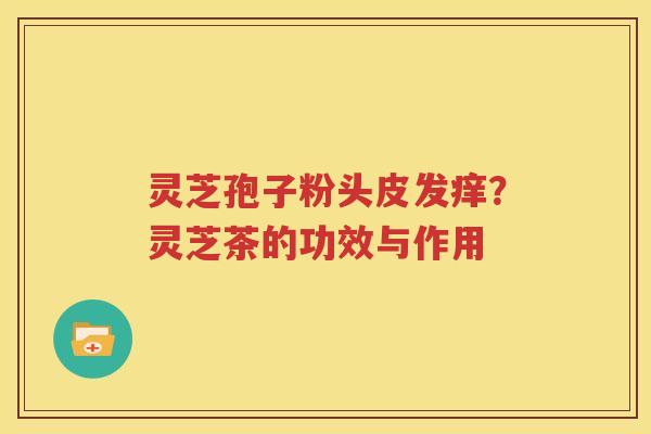 灵芝孢子粉头皮发痒？灵芝茶的功效与作用