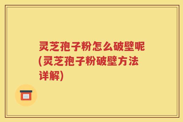 灵芝孢子粉怎么破壁呢(灵芝孢子粉破壁方法详解)