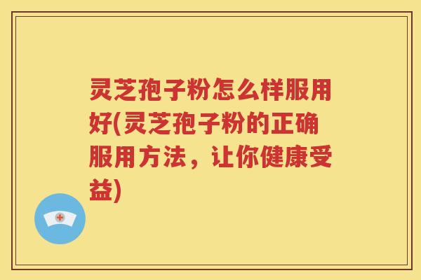 灵芝孢子粉怎么样服用好(灵芝孢子粉的正确服用方法，让你健康受益)