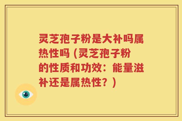 灵芝孢子粉是大补吗属热性吗 (灵芝孢子粉的性质和功效：能量滋补还是属热性？)
