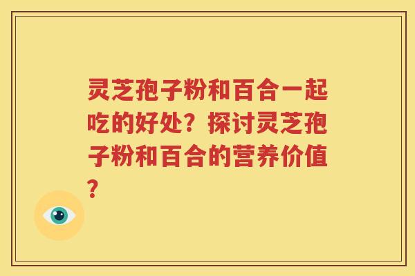 灵芝孢子粉和百合一起吃的好处？探讨灵芝孢子粉和百合的营养价值？