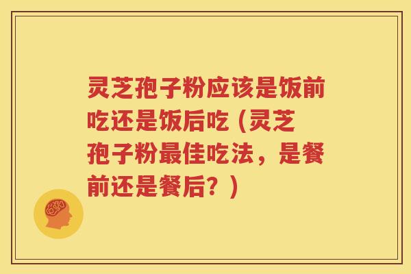 灵芝孢子粉应该是饭前吃还是饭后吃 (灵芝孢子粉最佳吃法，是餐前还是餐后？)