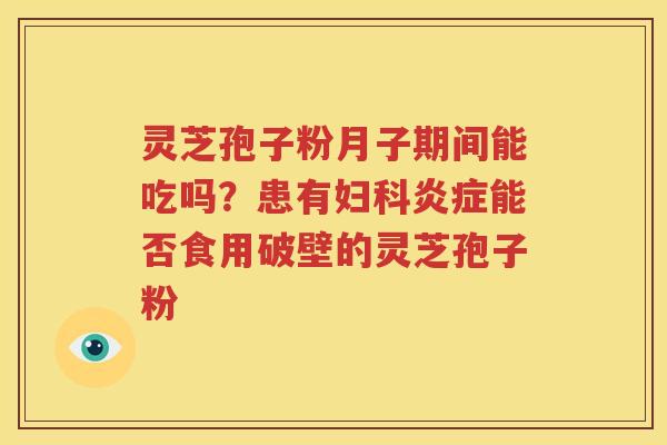 灵芝孢子粉月子期间能吃吗？患有妇科炎症能否食用破壁的灵芝孢子粉