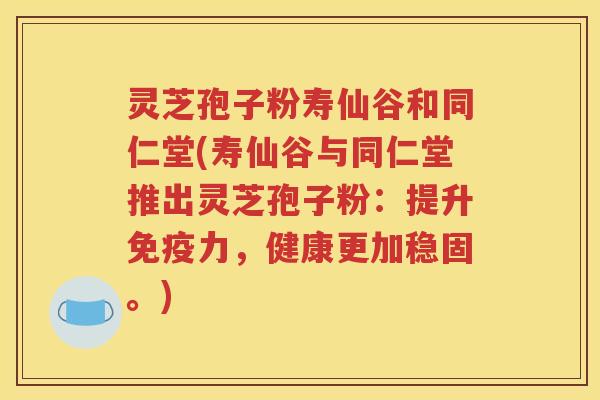 灵芝孢子粉寿仙谷和同仁堂(寿仙谷与同仁堂推出灵芝孢子粉：提升免疫力，健康更加稳固。)