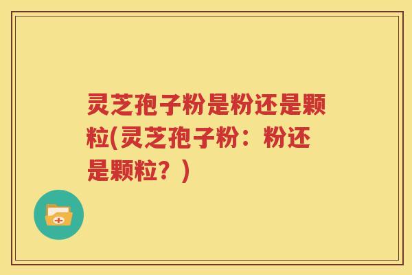 灵芝孢子粉是粉还是颗粒(灵芝孢子粉：粉还是颗粒？)