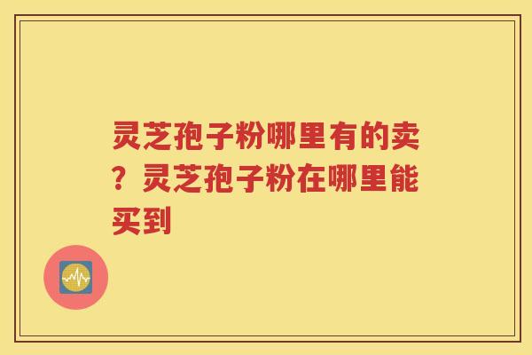 灵芝孢子粉哪里有的卖？灵芝孢子粉在哪里能买到
