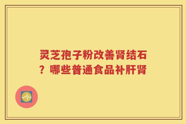 灵芝孢子粉改善肾结石？哪些普通食品补肝肾