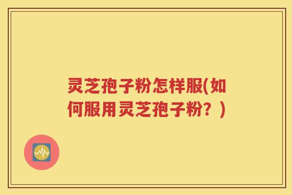 灵芝孢子粉怎样服(如何服用灵芝孢子粉？)