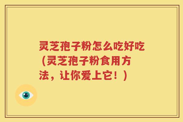 灵芝孢子粉怎么吃好吃 (灵芝孢子粉食用方法，让你爱上它！)