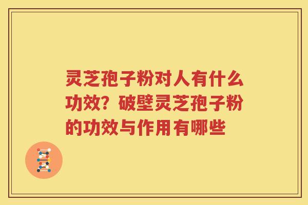 灵芝孢子粉对人有什么功效？破壁灵芝孢子粉的功效与作用有哪些