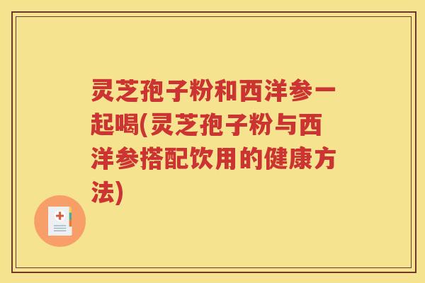 灵芝孢子粉和西洋参一起喝(灵芝孢子粉与西洋参搭配饮用的健康方法)