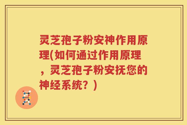 灵芝孢子粉安神作用原理(如何通过作用原理，灵芝孢子粉安抚您的神经系统？)