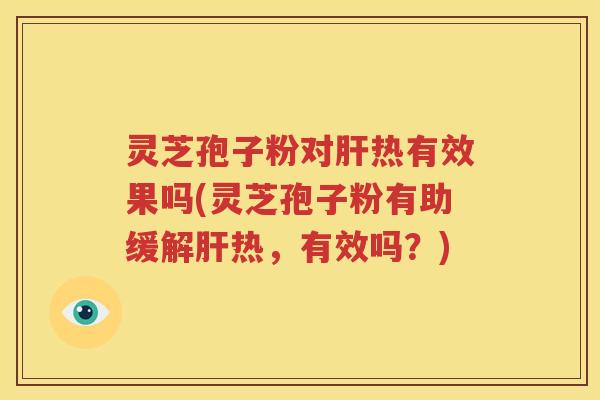 灵芝孢子粉对肝热有效果吗(灵芝孢子粉有助缓解肝热，有效吗？)