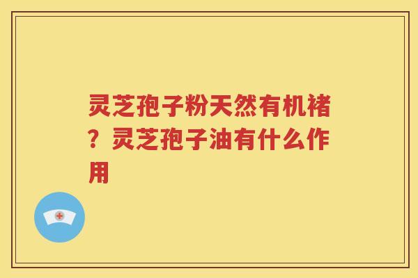 灵芝孢子粉天然有机褚？灵芝孢子油有什么作用