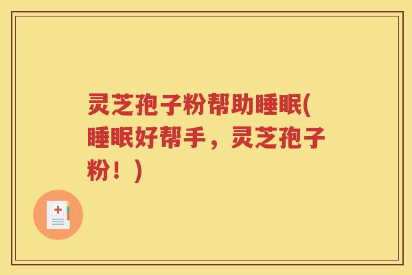 灵芝孢子粉帮助睡眠(睡眠好帮手，灵芝孢子粉！)