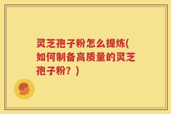 灵芝孢子粉怎么提炼(如何制备高质量的灵芝孢子粉？)