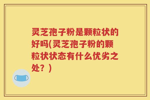 灵芝孢子粉是颗粒状的好吗(灵芝孢子粉的颗粒状状态有什么优劣之处？)
