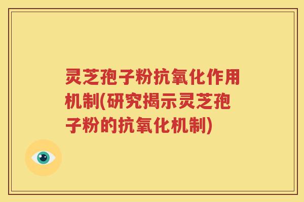 灵芝孢子粉抗氧化作用机制(研究揭示灵芝孢子粉的抗氧化机制)