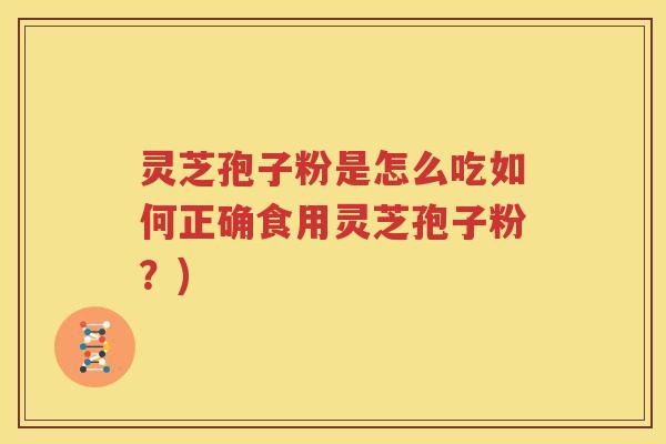 灵芝孢子粉是怎么吃如何正确食用灵芝孢子粉？)