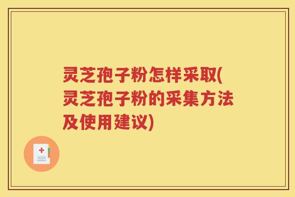 灵芝孢子粉怎样采取(灵芝孢子粉的采集方法及使用建议)