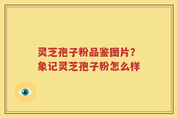 灵芝孢子粉品鉴图片？象记灵芝孢子粉怎么样