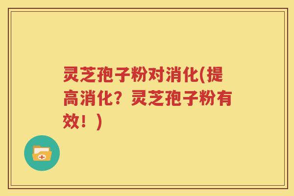 灵芝孢子粉对消化(提高消化？灵芝孢子粉有效！)
