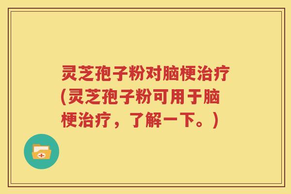 灵芝孢子粉对脑梗治疗(灵芝孢子粉可用于脑梗治疗，了解一下。)