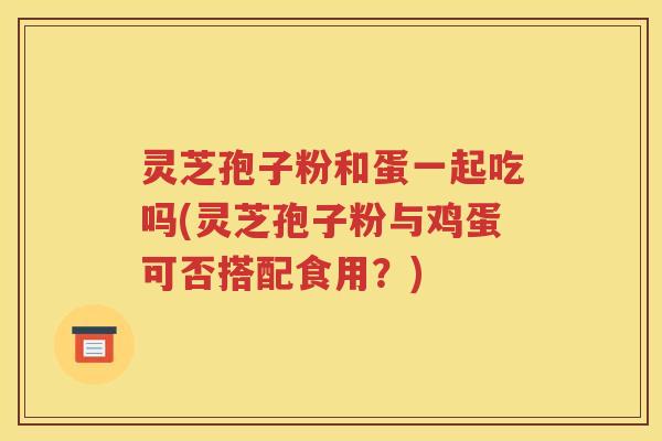 灵芝孢子粉和蛋一起吃吗(灵芝孢子粉与鸡蛋可否搭配食用？)