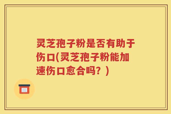 灵芝孢子粉是否有助于伤口(灵芝孢子粉能加速伤口愈合吗？)
