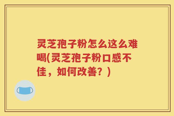 灵芝孢子粉怎么这么难喝(灵芝孢子粉口感不佳，如何改善？)