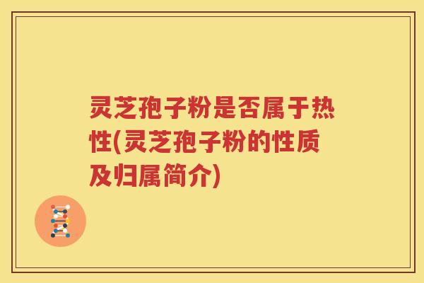灵芝孢子粉是否属于热性(灵芝孢子粉的性质及归属简介)