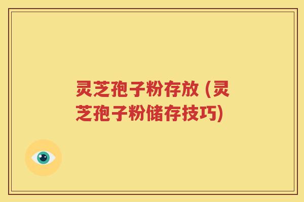 灵芝孢子粉存放 (灵芝孢子粉储存技巧)