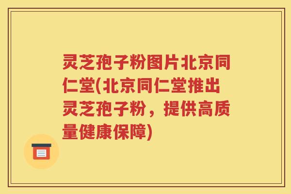 灵芝孢子粉图片北京同仁堂(北京同仁堂推出灵芝孢子粉，提供高质量健康保障)