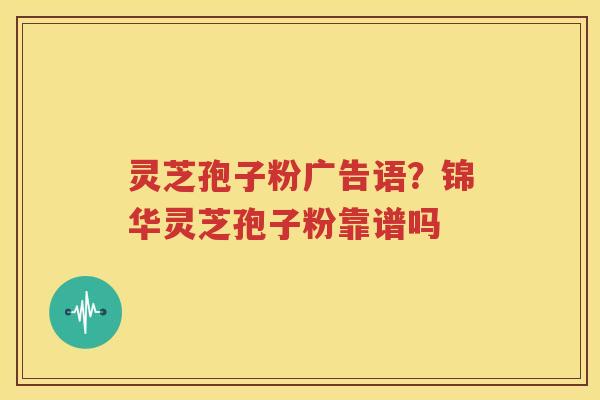 灵芝孢子粉广告语？锦华灵芝孢子粉靠谱吗