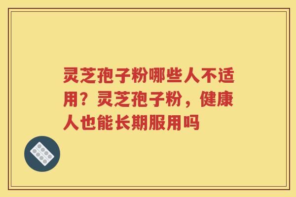 灵芝孢子粉哪些人不适用？灵芝孢子粉，健康人也能长期服用吗