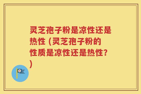 灵芝孢子粉是凉性还是热性 (灵芝孢子粉的性质是凉性还是热性？)