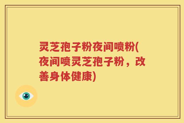 灵芝孢子粉夜间喷粉(夜间喷灵芝孢子粉，改善身体健康)