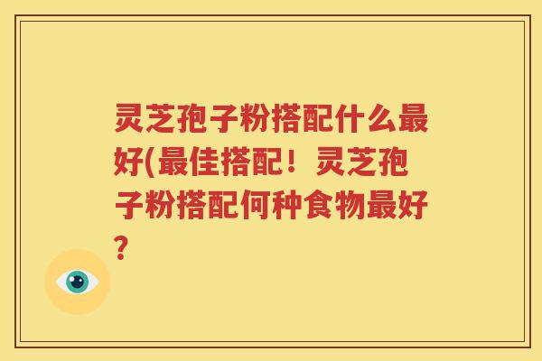 灵芝孢子粉搭配什么最好(最佳搭配！灵芝孢子粉搭配何种食物最好？