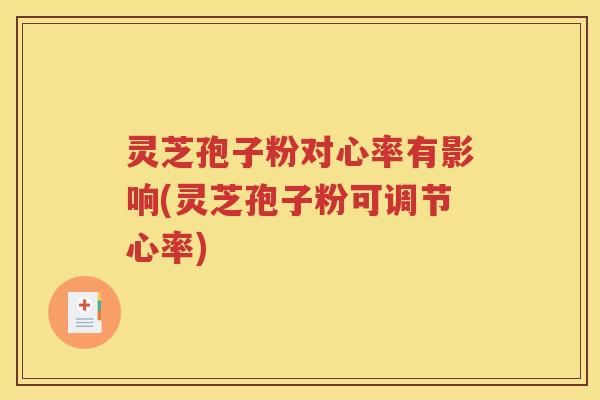 灵芝孢子粉对心率有影响(灵芝孢子粉可调节心率)