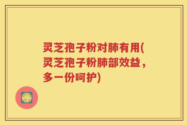 灵芝孢子粉对肺有用(灵芝孢子粉肺部效益，多一份呵护)