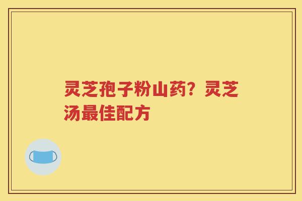 灵芝孢子粉山药？灵芝汤最佳配方