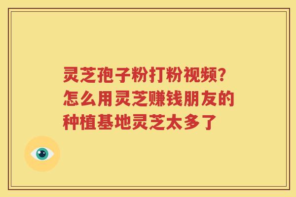 灵芝孢子粉打粉视频？怎么用灵芝赚钱朋友的种植基地灵芝太多了