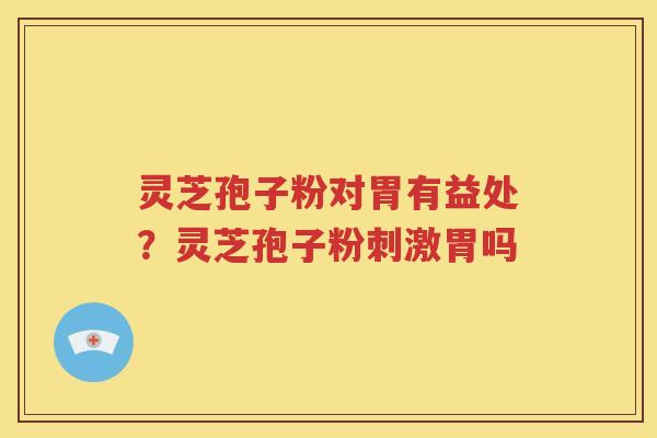 灵芝孢子粉对胃有益处？灵芝孢子粉刺激胃吗