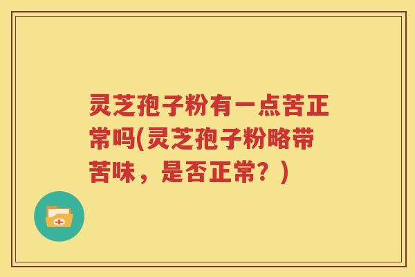 灵芝孢子粉有一点苦正常吗(灵芝孢子粉略带苦味，是否正常？)