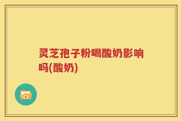 灵芝孢子粉喝酸奶影响吗(酸奶)