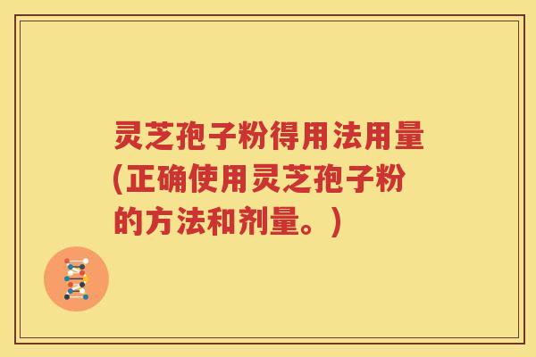 灵芝孢子粉得用法用量(正确使用灵芝孢子粉的方法和剂量。)