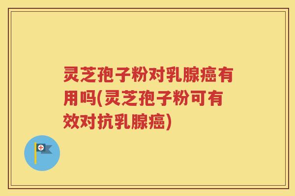 灵芝孢子粉对乳腺癌有用吗(灵芝孢子粉可有效对抗乳腺癌)